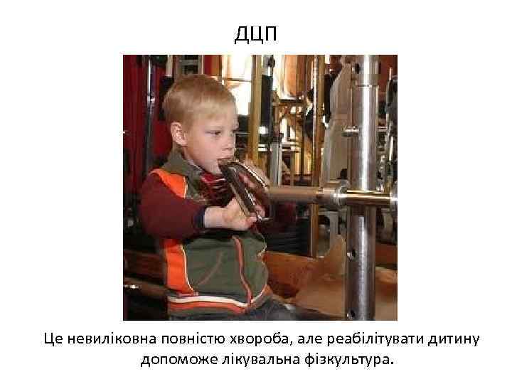 ДЦП Це невиліковна повністю хвороба, але реабілітувати дитину допоможе лікувальна фізкультура. 