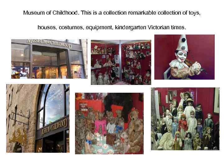 Museum of Childhood. This is a collection remarkable collection of toys, houses, costumes, equipment,