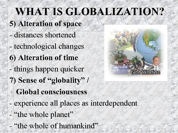 WHAT IS GLOBALIZATION? 5) Alteration of space - distances shortened - technological changes 6)