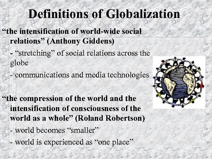 Definitions of Globalization “the intensification of world-wide social relations” (Anthony Giddens) - - “stretching”