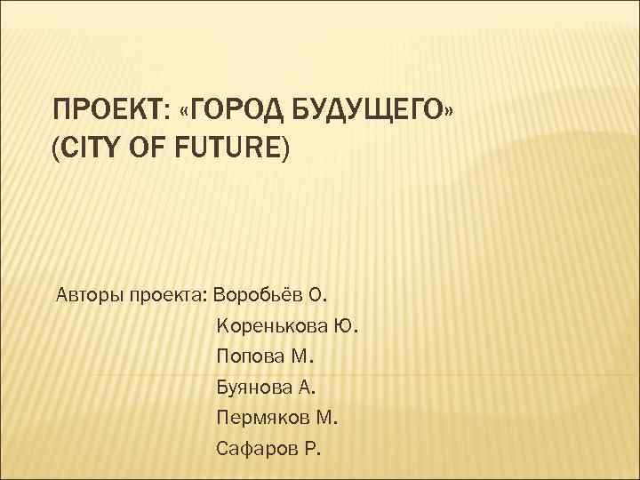 ПРОЕКТ: «ГОРОД БУДУЩЕГО» (CITY OF FUTURE) Авторы проекта: Воробьёв О. Коренькова Ю. Попова М.