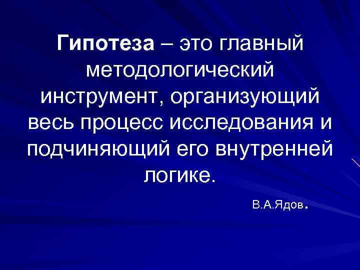 Гипотеза – это главный методологический инструмент, организующий весь процесс исследования и подчиняющий его внутренней