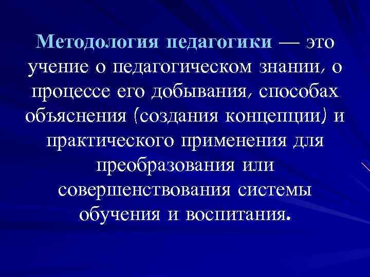 Методология педагогики — это учение о педагогическом знании, о процессе его добывания, способах объяснения