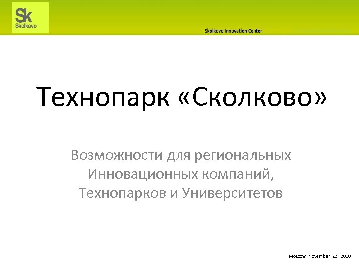 Технопарк «Сколково» Возможности для региональных Инновационных компаний, Технопарков и Университетов Moscow, November 22, 2010