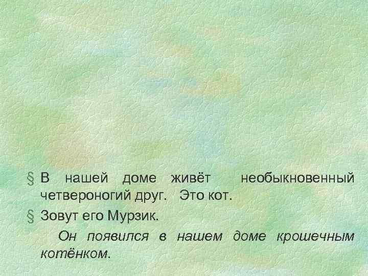 § В нашей доме живёт необыкновенный четвероногий друг. Это кот. § Зовут его Мурзик.