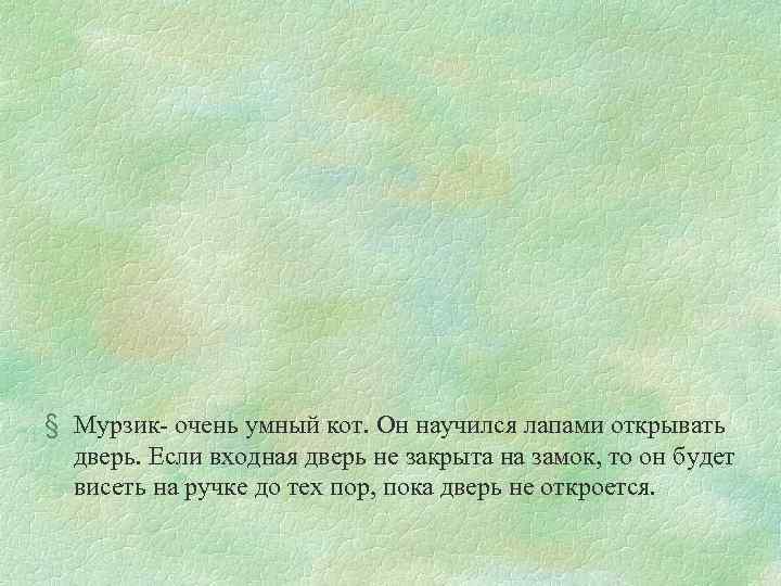 § Мурзик- очень умный кот. Он научился лапами открывать дверь. Если входная дверь не