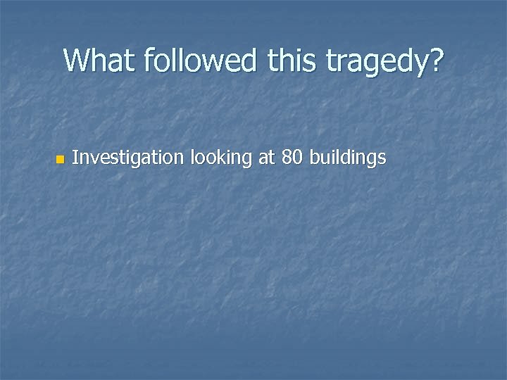 What followed this tragedy? n Investigation looking at 80 buildings 