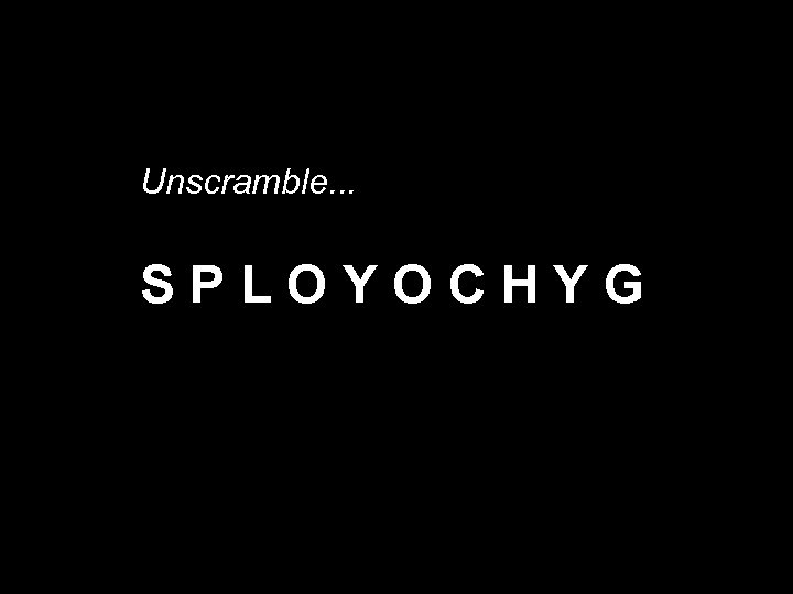 Unscramble. . . SPLOYOCHYG 