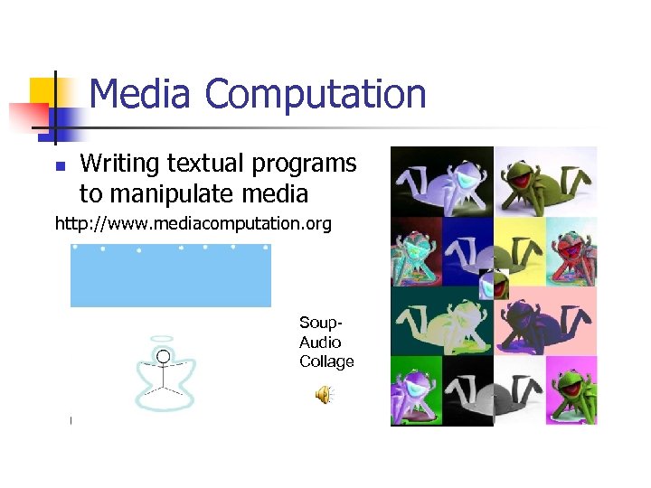 Media Computation n Writing textual programs to manipulate media http: //www. mediacomputation. org Soup.