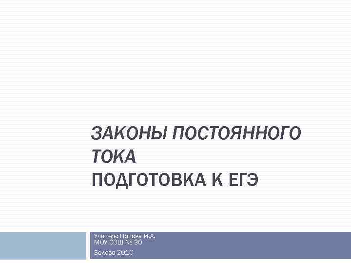 ЗАКОНЫ ПОСТОЯННОГО ТОКА ПОДГОТОВКА К ЕГЭ Учитель: Попова И. А. МОУ СОШ № 30
