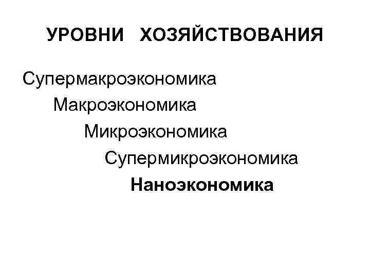УРОВНИ ХОЗЯЙСТВОВАНИЯ Супермакроэкономика Микроэкономика Супермикроэкономика Наноэкономика 
