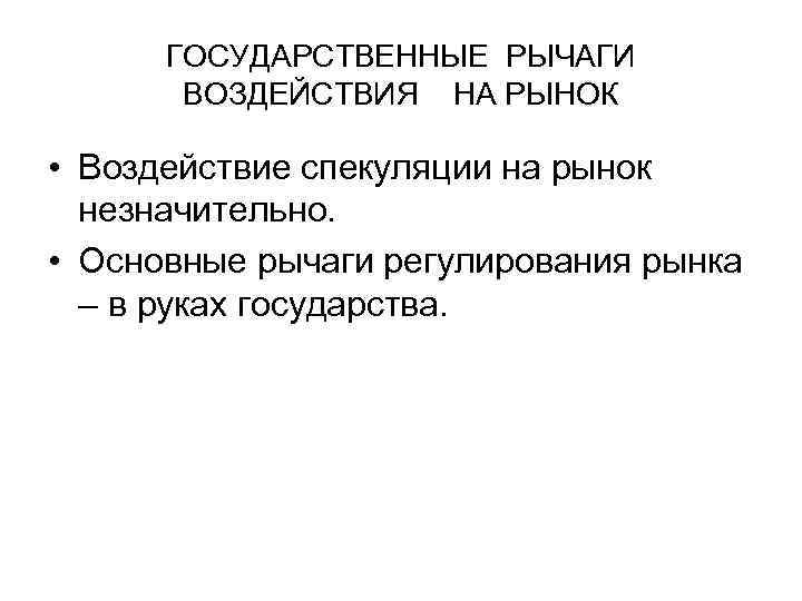 ГОСУДАРСТВЕННЫЕ РЫЧАГИ ВОЗДЕЙСТВИЯ НА РЫНОК • Воздействие спекуляции на рынок незначительно. • Основные рычаги