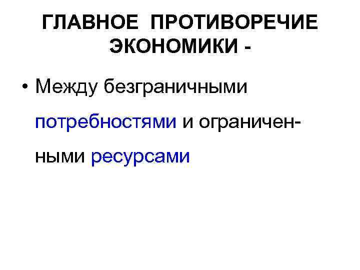 ГЛАВНОЕ ПРОТИВОРЕЧИЕ ЭКОНОМИКИ - • Между безграничными потребностями и ограниченными ресурсами 