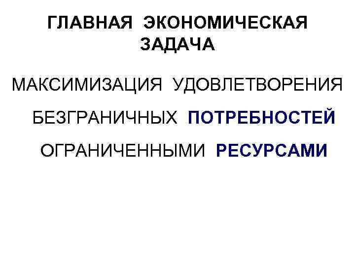 ГЛАВНАЯ ЭКОНОМИЧЕСКАЯ ЗАДАЧА МАКСИМИЗАЦИЯ УДОВЛЕТВОРЕНИЯ БЕЗГРАНИЧНЫХ ПОТРЕБНОСТЕЙ ОГРАНИЧЕННЫМИ РЕСУРСАМИ 