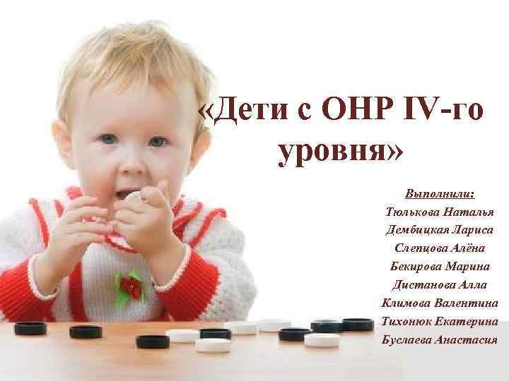  «Дети с ОНР IV-го уровня» Выполнили: Тюлькова Наталья Дембицкая Лариса Слепцова Алёна Бекирова