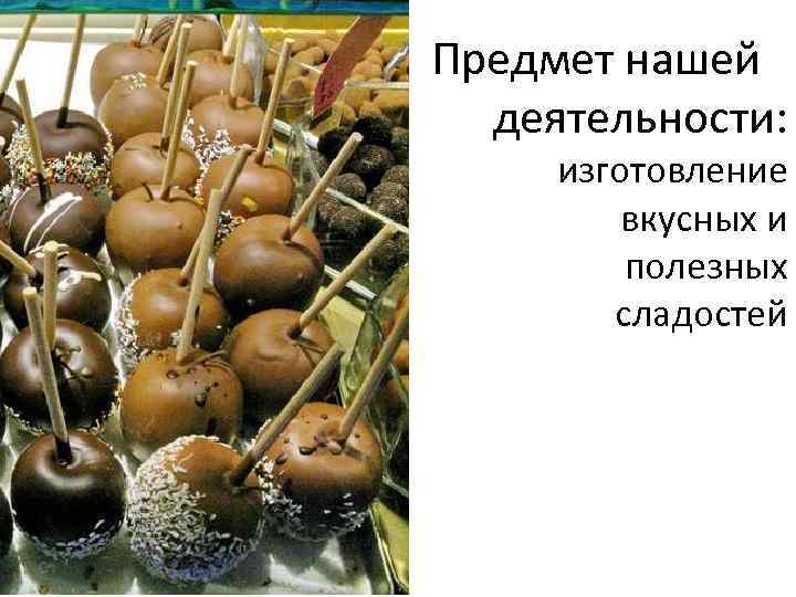 Предмет нашей деятельности: изготовление вкусных и полезных сладостей 