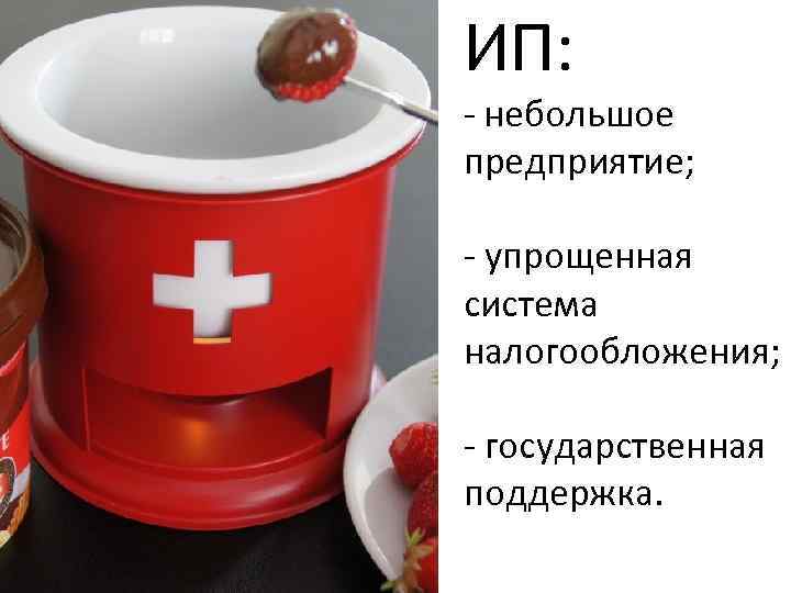 ИП: - небольшое предприятие; - упрощенная система налогообложения; - государственная поддержка. 
