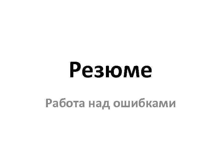 Резюме Работа над ошибками 