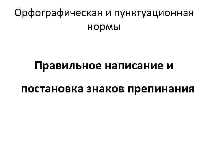 Орфографическая и пунктуационная нормы Правильное написание и постановка знаков препинания 