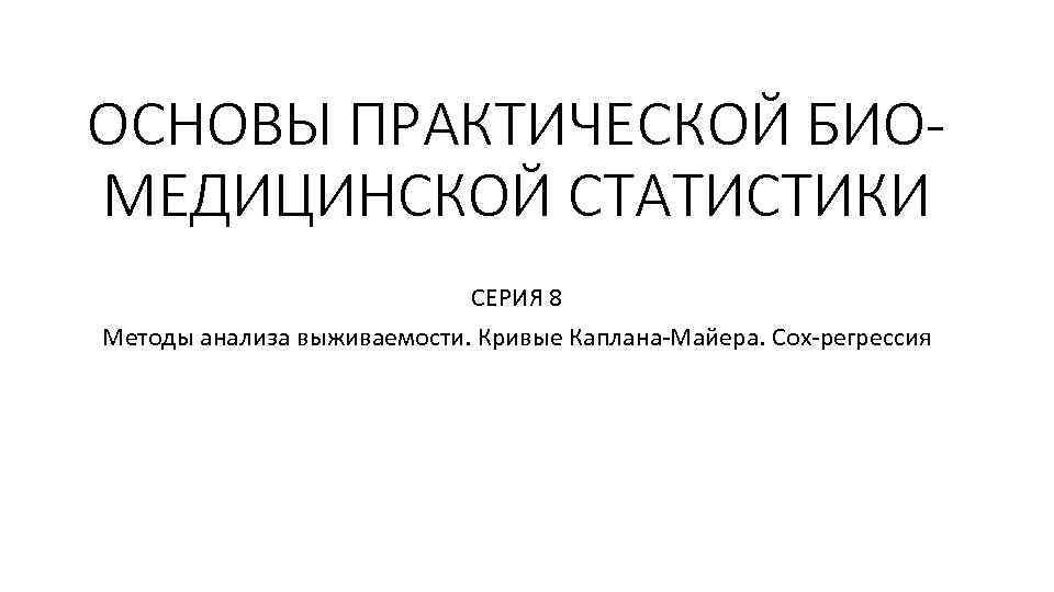 ОСНОВЫ ПРАКТИЧЕСКОЙ БИОМЕДИЦИНСКОЙ СТАТИСТИКИ СЕРИЯ 8 Методы анализа выживаемости. Кривые Каплана-Майера. Cox-регрессия 