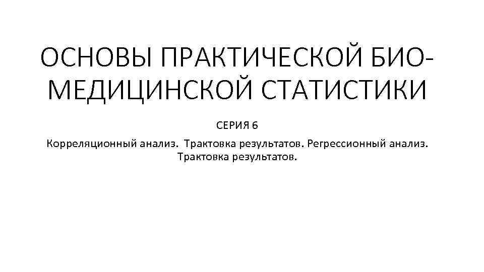 ОСНОВЫ ПРАКТИЧЕСКОЙ БИОМЕДИЦИНСКОЙ СТАТИСТИКИ СЕРИЯ 6 Корреляционный анализ. Трактовка результатов. Регрессионный анализ. Трактовка результатов.