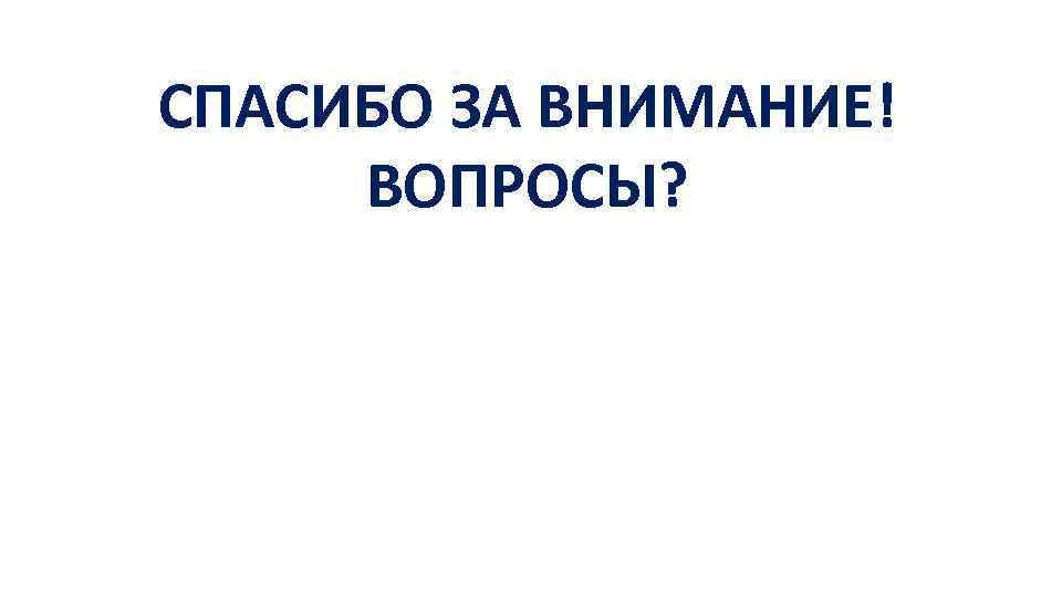 СПАСИБО ЗА ВНИМАНИЕ! ВОПРОСЫ? 