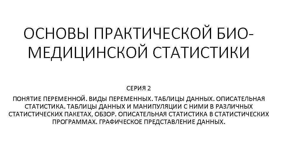 ОСНОВЫ ПРАКТИЧЕСКОЙ БИОМЕДИЦИНСКОЙ СТАТИСТИКИ СЕРИЯ 2 ПОНЯТИЕ ПЕРЕМЕННОЙ. ВИДЫ ПЕРЕМЕННЫХ. ТАБЛИЦЫ ДАННЫХ. ОПИСАТЕЛЬНАЯ СТАТИСТИКА.