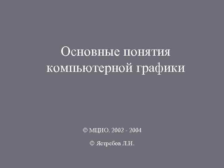 Основные понятия компьютерной графики Ó МЦИО. 2002 - 2004 Ó Ястребов Л. И. 