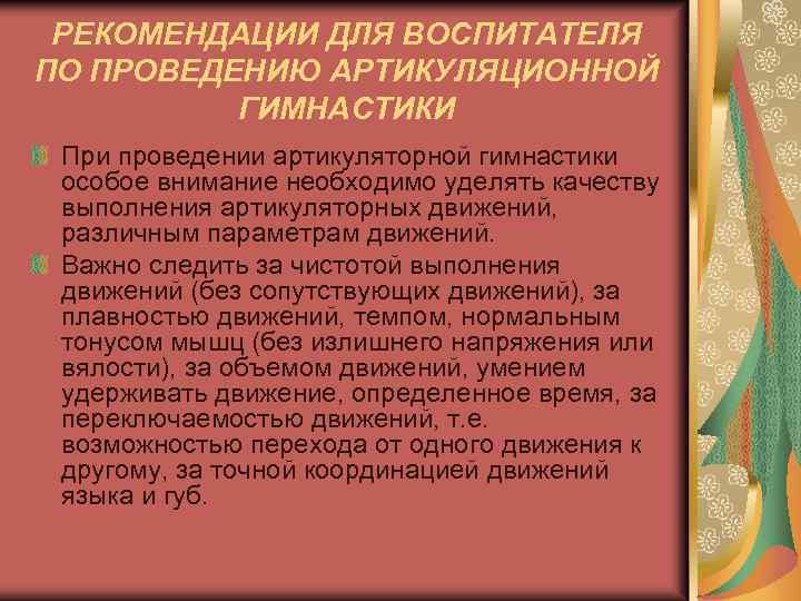 РЕКОМЕНДАЦИИ ДЛЯ ВОСПИТАТЕЛЯ ПО ПРОВЕДЕНИЮ АРТИКУЛЯЦИОННОЙ ГИМНАСТИКИ При проведении артикуляторной гимнастики особое внимание необходимо