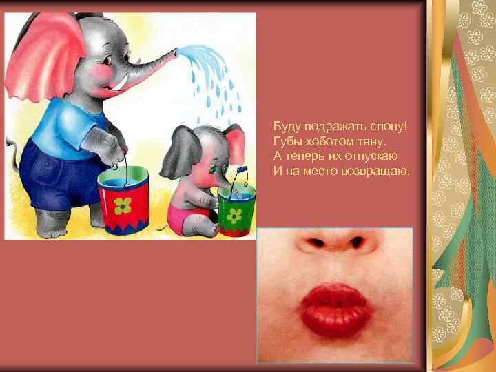 Буду подражать слону! Губы хоботом тяну. А теперь их отпускаю И на место возвращаю.