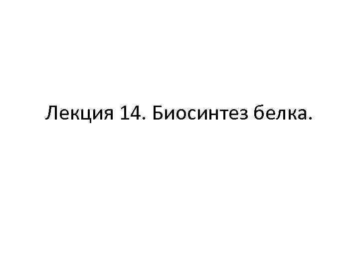 Лекция 14. Биосинтез белка. 