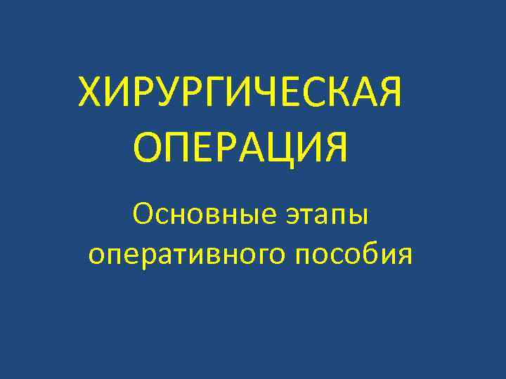 ХИРУРГИЧЕСКАЯ ОПЕРАЦИЯ Основные этапы оперативного пособия 