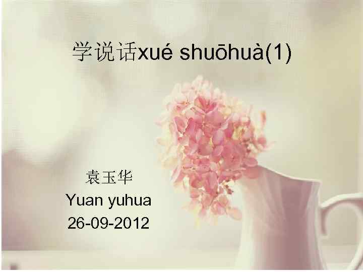 学说话xué shuōhuà(1) 袁玉华 Yuan yuhua 26 -09 -2012 