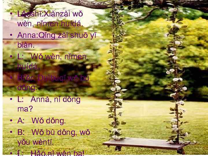  • Lǎoshī: Xiànzài wǒ wèn, nǐmen huídá. • Anna: Qǐng zài shuō yī