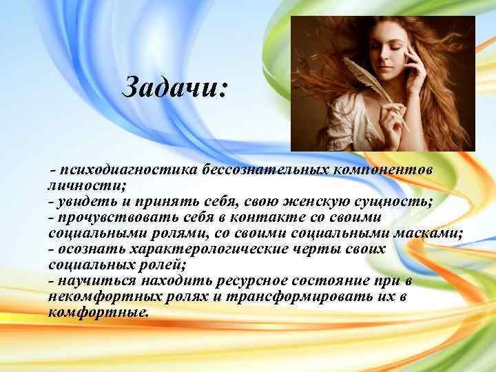 Задачи: - психодиагностика бессознательных компонентов личности; - увидеть и принять себя, свою женскую сущность;