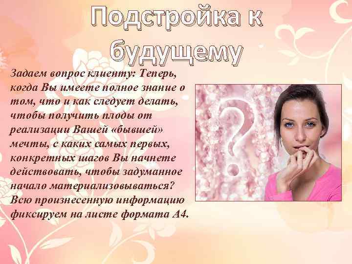 Подстройка к будущему Задаем вопрос клиенту: Теперь, когда Вы имеете полное знание о том,