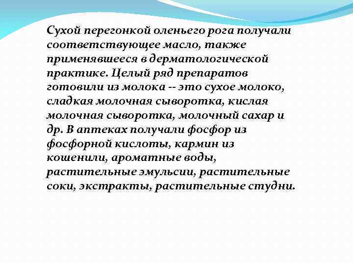Сухой перегонкой оленьего рога получали соответствующее масло, также применявшееся в дерматологической практике. Целый ряд
