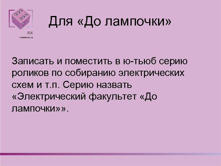 Для «До лампочки» Записать и поместить в ю-тьюб серию роликов по собиранию электрических схем