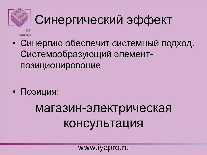 Синергический эффект • Синергию обеспечит системный подход. Системообразующий элемент- позиционирование • Позиция: магазин-электрическая консультация