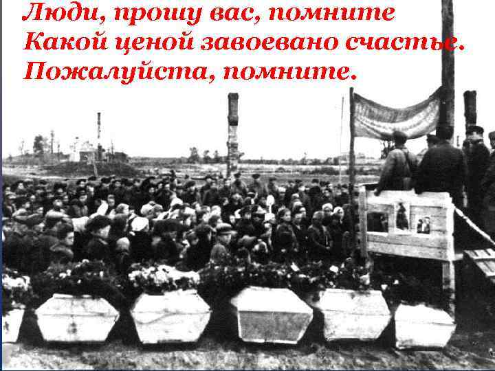 Люди, прошу вас, помните Какой ценой завоевано счастье. Пожалуйста, помните. 