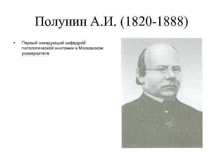 Полунин А. И. (1820 -1888) • Первый заведующий кафедрой патологической анатомии в Московском университете