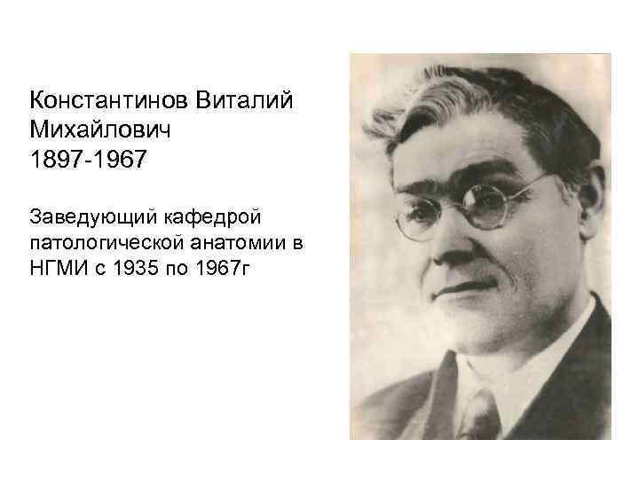 Константинов Виталий Михайлович 1897 -1967 Заведующий кафедрой патологической анатомии в НГМИ с 1935 по