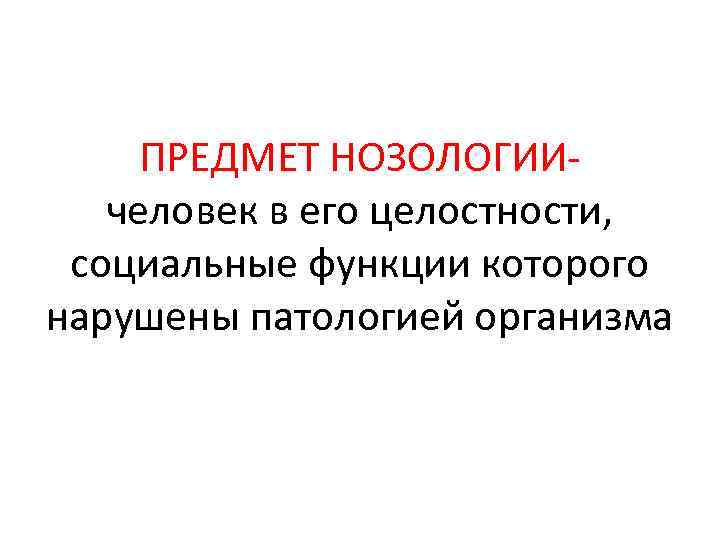 ПРЕДМЕТ НОЗОЛОГИИчеловек в его целостности, социальные функции которого нарушены патологией организма 