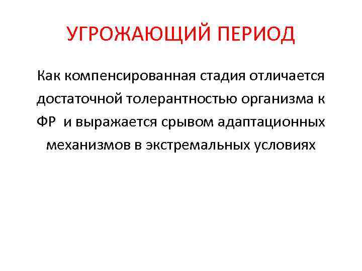 УГРОЖАЮЩИЙ ПЕРИОД Как компенсированная стадия отличается достаточной толерантностью организма к ФР и выражается срывом