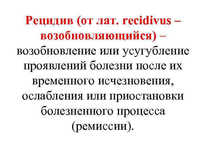 Рецидив (от лат. recidivus – возобновляющийся) – возобновление или усугубление проявлений болезни после их