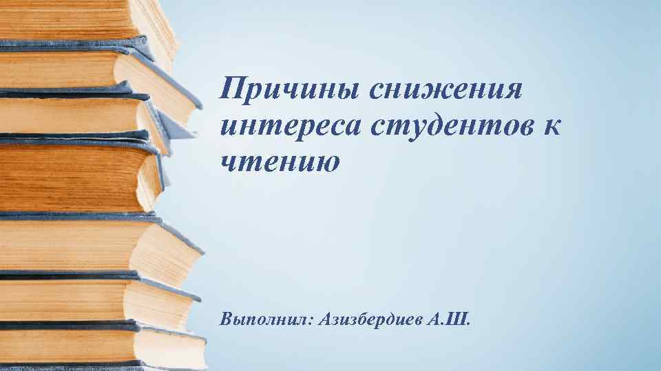 Причины снижения интереса студентов к чтению Выполнил: Азизбердиев А. Ш. 