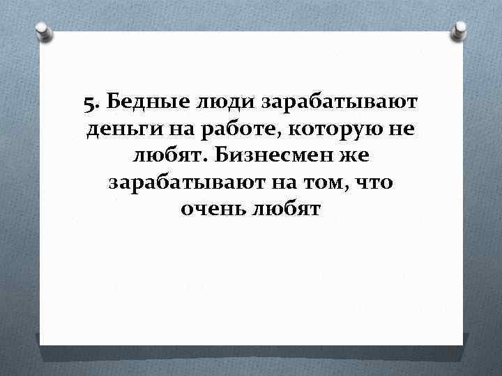 5. Бедные люди зарабатывают деньги на работе, которую не любят. Бизнесмен же зарабатывают на