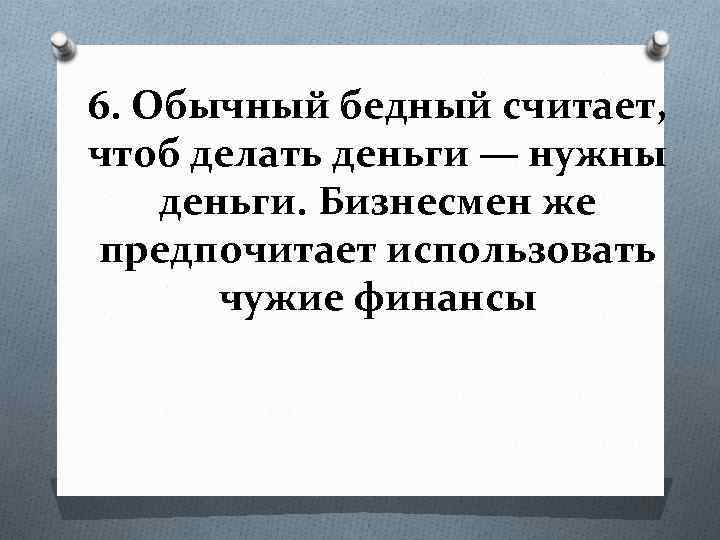 6. Обычный бедный считает, чтоб делать деньги — нужны деньги. Бизнесмен же предпочитает использовать