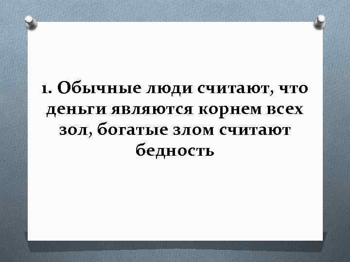 1. Обычные люди считают, что деньги являются корнем всех зол, богатые злом считают бедность