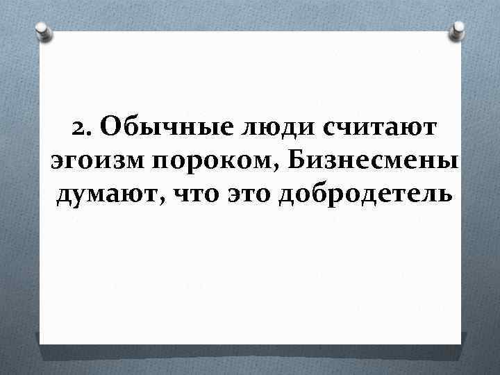2. Обычные люди считают эгоизм пороком, Бизнесмены думают, что это добродетель 